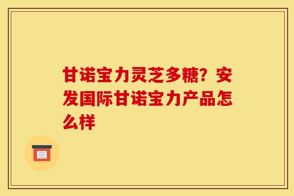 甘诺宝力灵芝多糖？安发国际甘诺宝力产品怎么样