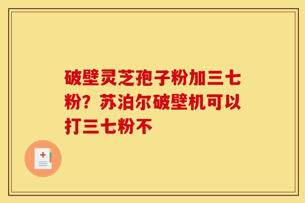破壁灵芝孢子粉加三七粉？苏泊尔破壁机可以打三七粉不