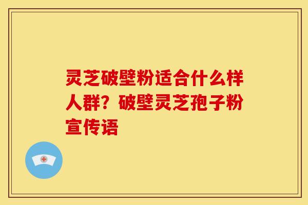 灵芝破壁粉适合什么样人群？破壁灵芝孢子粉宣传语