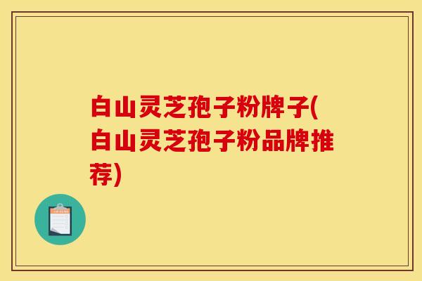 白山灵芝孢子粉牌子(白山灵芝孢子粉品牌推荐)