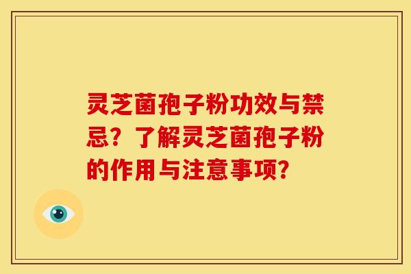 灵芝菌孢子粉功效与禁忌？了解灵芝菌孢子粉的作用与注意事项？
