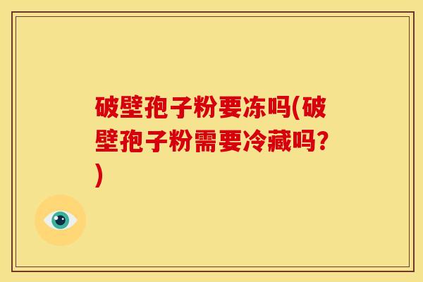 破壁孢子粉要冻吗(破壁孢子粉需要冷藏吗？)