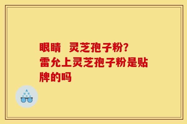 眼睛  灵芝孢子粉？雷允上灵芝孢子粉是贴牌的吗