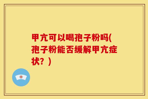 甲亢可以喝孢子粉吗(孢子粉能否缓解甲亢症状？)