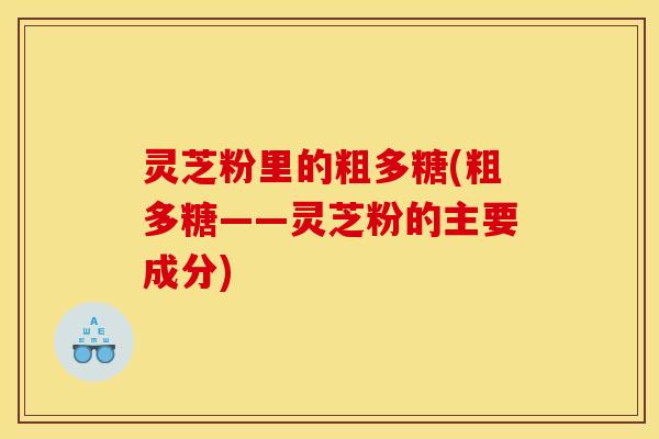 灵芝粉里的粗多糖(粗多糖——灵芝粉的主要成分)