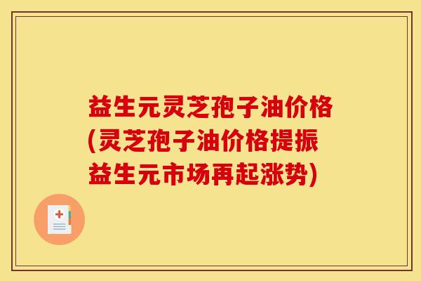 益生元灵芝孢子油价格(灵芝孢子油价格提振益生元市场再起涨势)