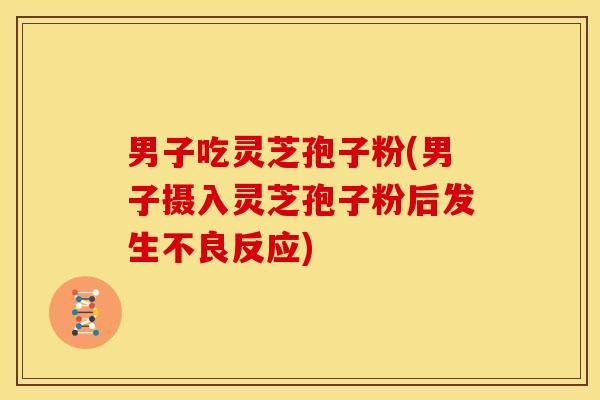 男子吃灵芝孢子粉(男子摄入灵芝孢子粉后发生不良反应)