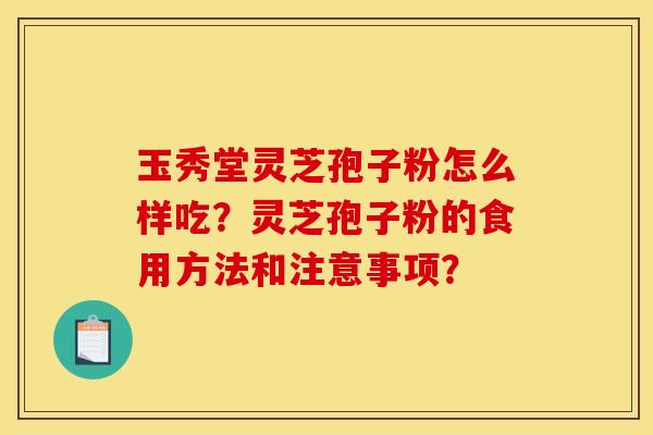玉秀堂灵芝孢子粉怎么样吃？灵芝孢子粉的食用方法和注意事项？