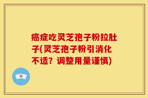 癌症吃灵芝孢子粉拉肚子(灵芝孢子粉引消化不适？调整用量谨慎)