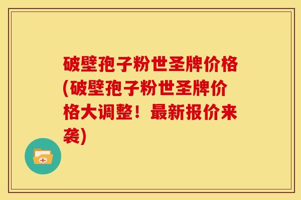 破壁孢子粉世圣牌价格(破壁孢子粉世圣牌价格大调整!最新报价来袭)