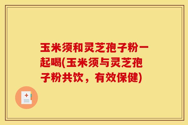 玉米须和灵芝孢子粉一起喝(玉米须与灵芝孢子粉共饮,有效保健)