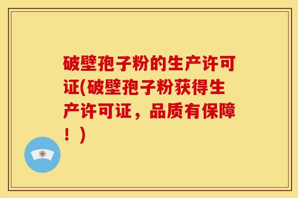 破壁孢子粉的生产许可证(破壁孢子粉获得生产许可证,品质有保障!)