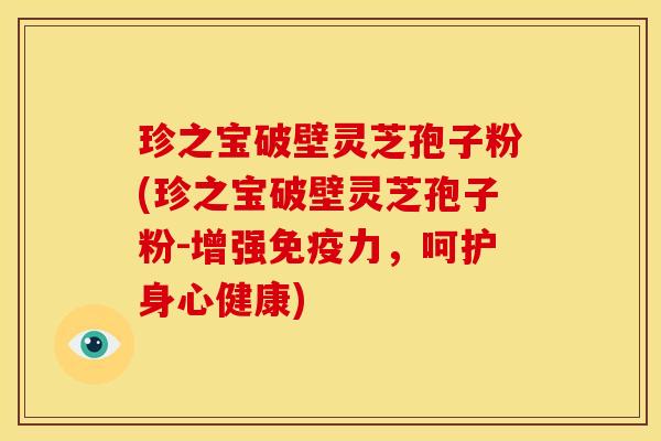 珍之宝破壁灵芝孢子粉(珍之宝破壁灵芝孢子粉-增强免疫力，呵护身心健康)