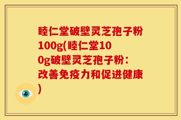 睦仁堂破壁灵芝孢子粉100g(睦仁堂100g破壁灵芝孢子粉:改善免疫力和促进健康)