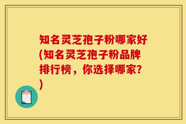 知名灵芝孢子粉哪家好(知名灵芝孢子粉品牌排行榜，你选择哪家？)