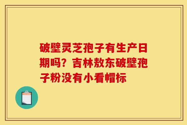破壁灵芝孢子有生产日期吗?吉林敖东破壁孢子粉没有小看帽标