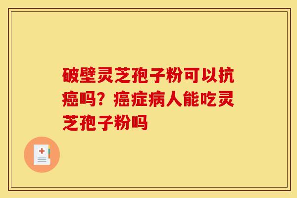 破壁灵芝孢子粉可以抗癌吗?癌症病人能吃灵芝孢子粉吗