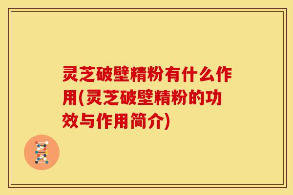 灵芝破壁精粉有什么作用(灵芝破壁精粉的功效与作用简介)