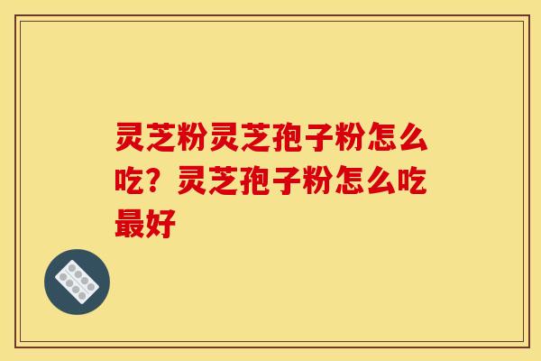 灵芝粉灵芝孢子粉怎么吃?灵芝孢子粉怎么吃最好