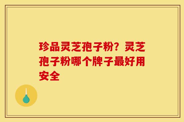 珍品灵芝孢子粉？灵芝孢子粉哪个牌子最好用安全