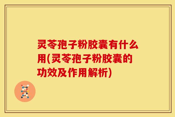灵苓孢子粉胶囊有什么用(灵苓孢子粉胶囊的功效及作用解析)