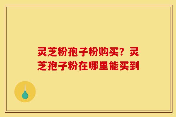 灵芝粉孢子粉购买?灵芝孢子粉在哪里能买到