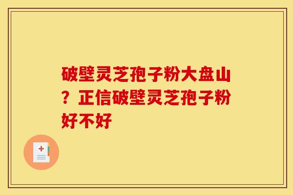 破壁灵芝孢子粉大盘山?正信破壁灵芝孢子粉好不好