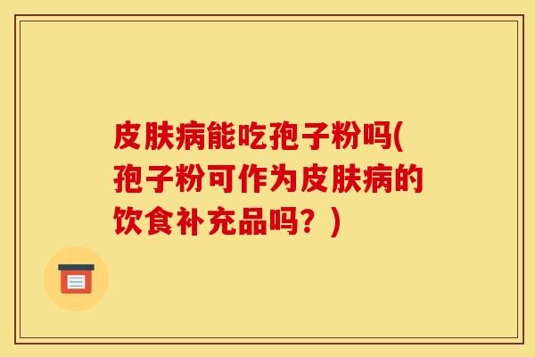 皮肤病能吃孢子粉吗(孢子粉可作为皮肤病的饮食补充品吗?)