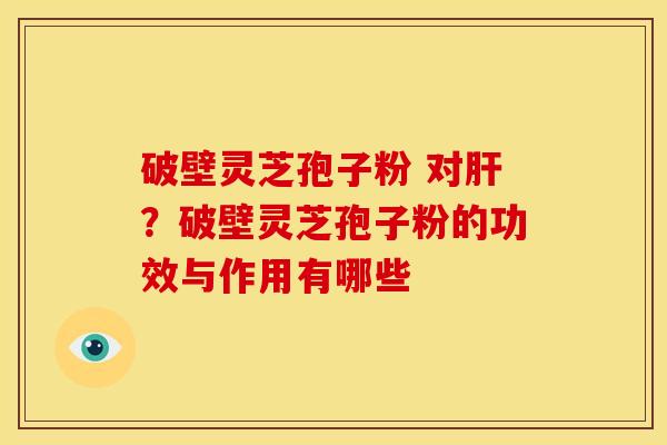 破壁灵芝孢子粉 对肝?破壁灵芝孢子粉的功效与作用有哪些