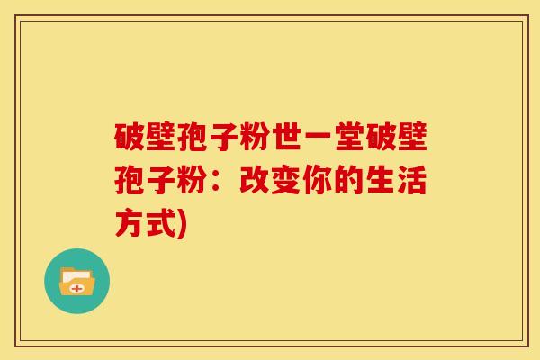 破壁孢子粉世一堂破壁孢子粉：改变你的生活方式)