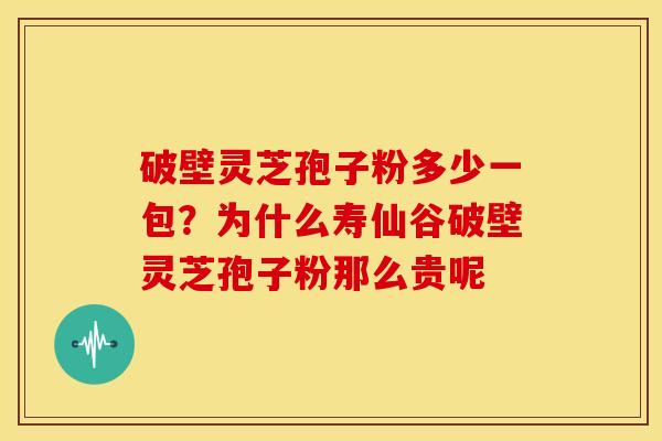 破壁灵芝孢子粉多少一包?为什么寿仙谷破壁灵芝孢子粉那么贵呢