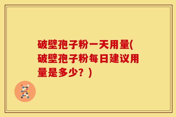 破壁孢子粉一天用量(破壁孢子粉每日建议用量是多少?)
