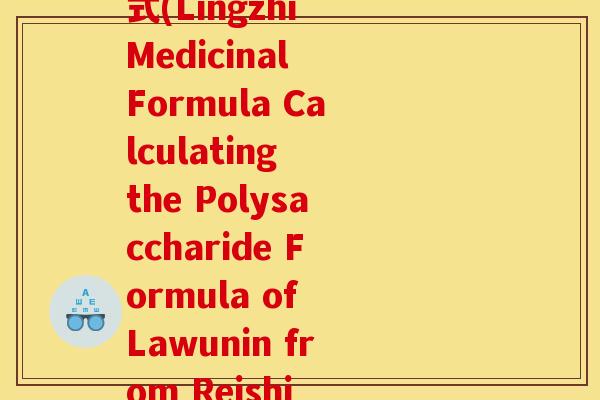 灵芝药典法多糖计算公式(Lingzhi Medicinal Formula Calculating the Polysaccharide Formula of Lawunin from Reishi Mushrooms)
