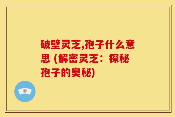 破壁灵芝,孢子什么意思 (解密灵芝：探秘孢子的奥秘)