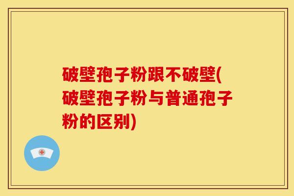 破壁孢子粉跟不破壁(破壁孢子粉与普通孢子粉的区别)