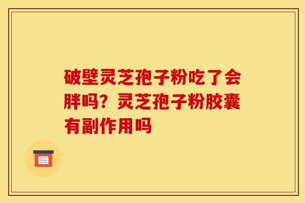 破壁灵芝孢子粉吃了会胖吗？灵芝孢子粉胶囊有副作用吗