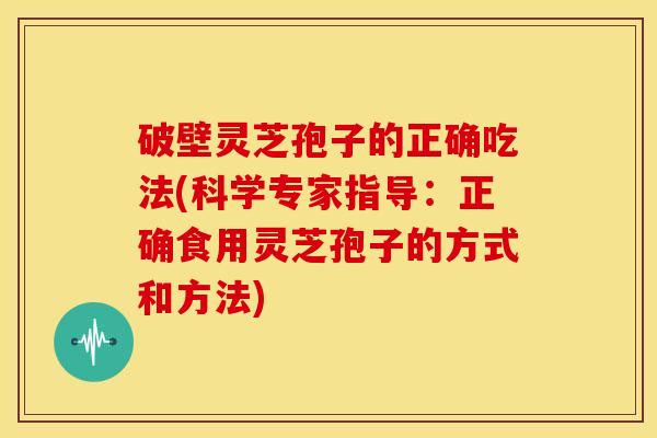 破壁灵芝孢子的正确吃法(科学专家指导:正确食用灵芝孢子的方式和方法)