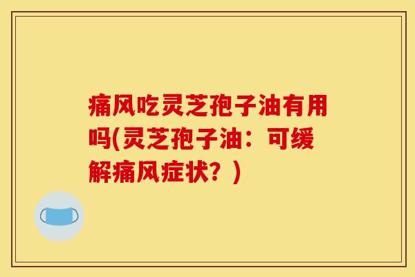 痛风吃灵芝孢子油有用吗(灵芝孢子油:可缓解痛风症状?)