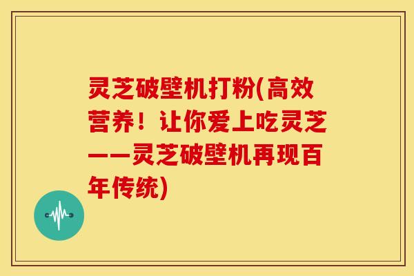 灵芝破壁机打粉(高效营养!让你爱上吃灵芝——灵芝破壁机再现百年传统)