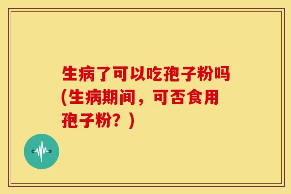 生病了可以吃孢子粉吗(生病期间,可否食用孢子粉?)