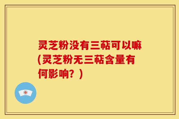 灵芝粉没有三萜可以嘛(灵芝粉无三萜含量有何影响?)
