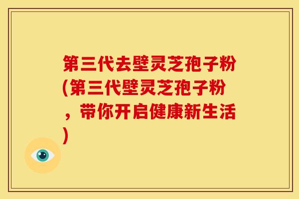 第三代去壁灵芝孢子粉(第三代壁灵芝孢子粉,带你开启健康新生活)