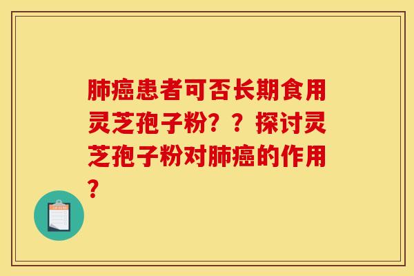 肺癌患者可否长期食用灵芝孢子粉？？探讨灵芝孢子粉对肺癌的作用？