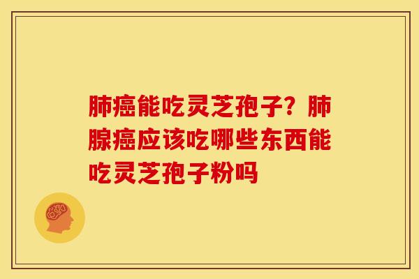 肺癌能吃灵芝孢子？肺腺癌应该吃哪些东西能吃灵芝孢子粉吗