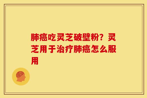 肺癌吃灵芝破壁粉?灵芝用于治疗肺癌怎么服用