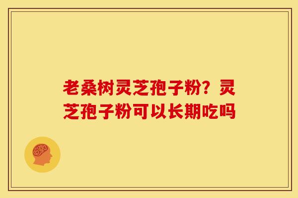老桑树灵芝孢子粉?灵芝孢子粉可以长期吃吗