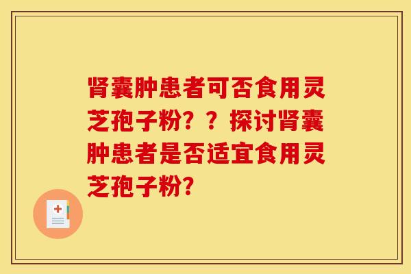 肾囊肿患者可否食用灵芝孢子粉？？探讨肾囊肿患者是否适宜食用灵芝孢子粉？