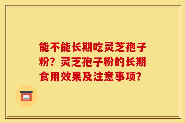 能不能长期吃灵芝孢子粉?灵芝孢子粉的长期食用效果及注意事项?