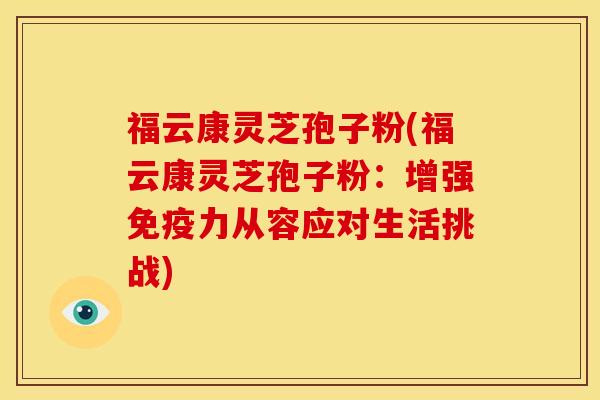 福云康灵芝孢子粉(福云康灵芝孢子粉:增强免疫力从容应对生活挑战)