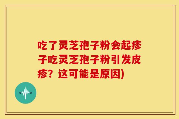 吃了灵芝孢子粉会起疹子吃灵芝孢子粉引发皮疹?这可能是原因)